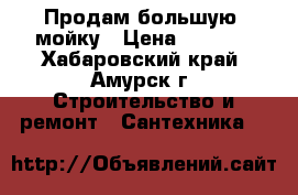 Продам большую  мойку › Цена ­ 2 500 - Хабаровский край, Амурск г. Строительство и ремонт » Сантехника   